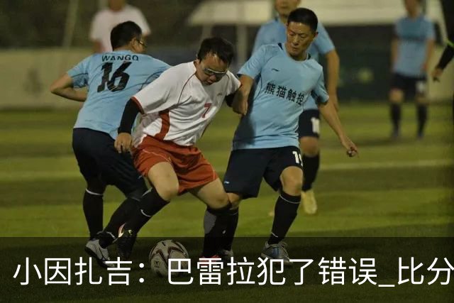 小因扎吉：巴雷拉犯了错误 比分没反映出真实情况